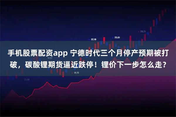 手机股票配资app 宁德时代三个月停产预期被打破，碳酸锂期货逼近跌停！锂价下一步怎么走？