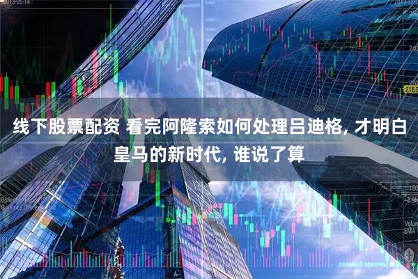 线下股票配资 看完阿隆索如何处理吕迪格, 才明白皇马的新时代, 谁说了算