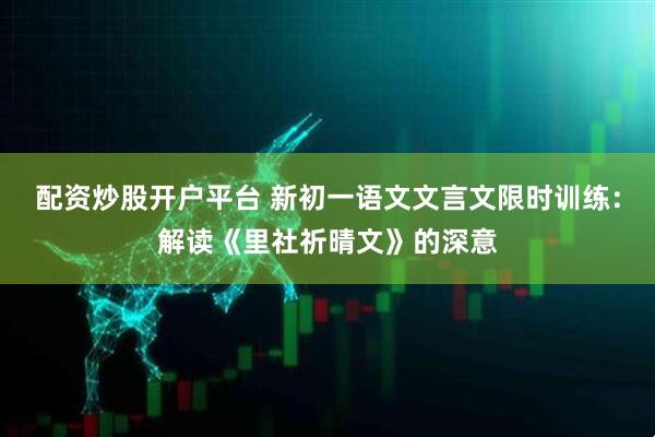 配资炒股开户平台 新初一语文文言文限时训练：解读《里社祈晴文》的深意