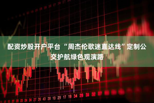 配资炒股开户平台 “周杰伦歌迷直达线”定制公交护航绿色观演路