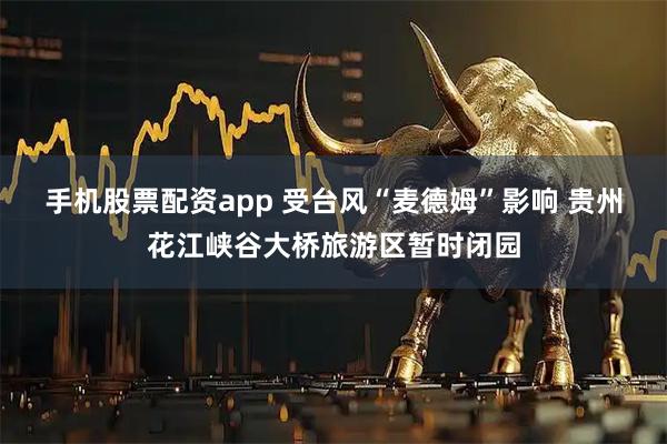 手机股票配资app 受台风“麦德姆”影响 贵州花江峡谷大桥旅游区暂时闭园