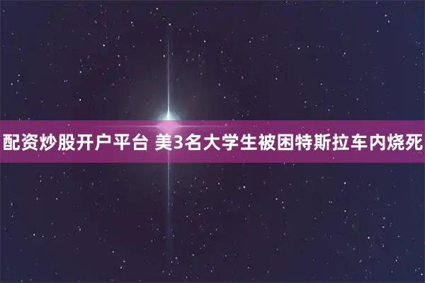 配资炒股开户平台 美3名大学生被困特斯拉车内烧死