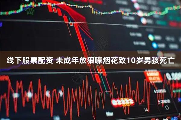 线下股票配资 未成年放狼嚎烟花致10岁男孩死亡