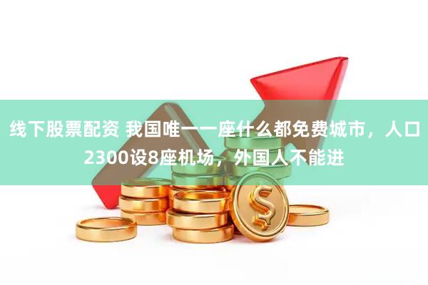 线下股票配资 我国唯一一座什么都免费城市，人口2300设8座机场，外国人不能进