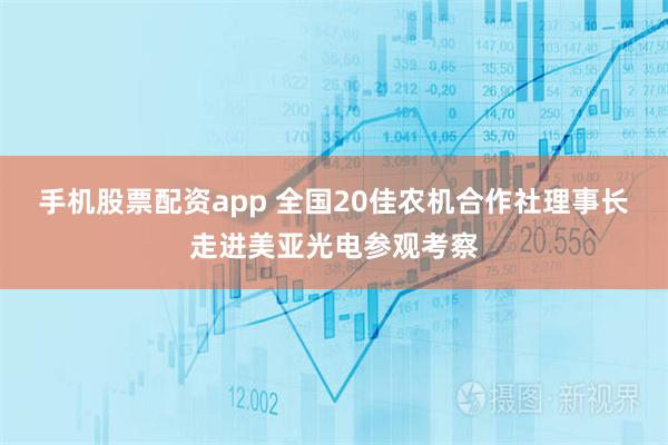 手机股票配资app 全国20佳农机合作社理事长走进美亚光电参观考察