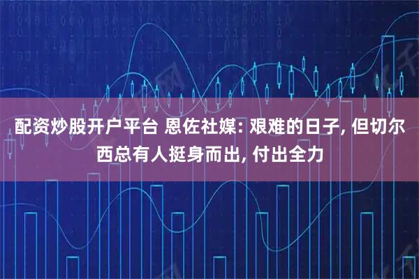配资炒股开户平台 恩佐社媒: 艰难的日子, 但切尔西总有人挺身而出, 付出全力