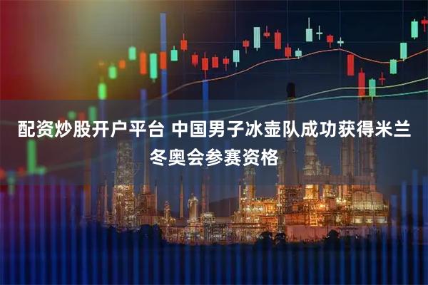配资炒股开户平台 中国男子冰壶队成功获得米兰冬奥会参赛资格