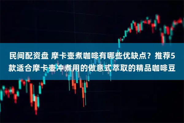 民间配资盘 摩卡壶煮咖啡有哪些优缺点？推荐5款适合摩卡壶冲煮用的做意式萃取的精品咖啡豆