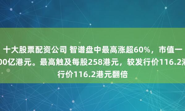 十大股票配资公司 智谱盘中最高涨超60%，市值一度超1100亿港元。最高触及每股258港元，较发行价116.2港元翻倍