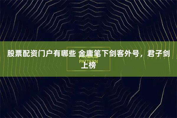 股票配资门户有哪些 金庸笔下剑客外号，君子剑上榜