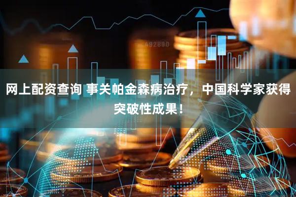 网上配资查询 事关帕金森病治疗，中国科学家获得突破性成果！