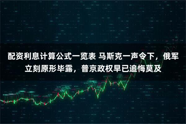 配资利息计算公式一览表 马斯克一声令下，俄军立刻原形毕露，普京政权早已追悔莫及