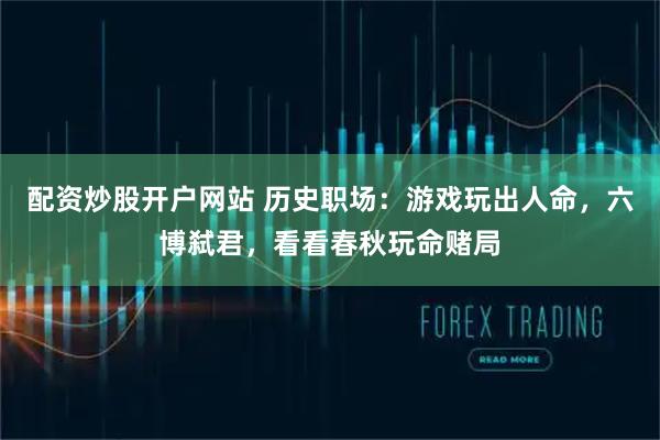 配资炒股开户网站 历史职场：游戏玩出人命，六博弑君，看看春秋玩命赌局