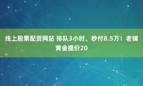 线上股票配资网站 排队3小时、秒付8.5万！老铺黄金提价20