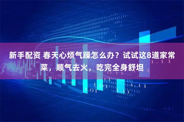 新手配资 春天心烦气躁怎么办？试试这8道家常菜，顺气去火，吃完全身舒坦