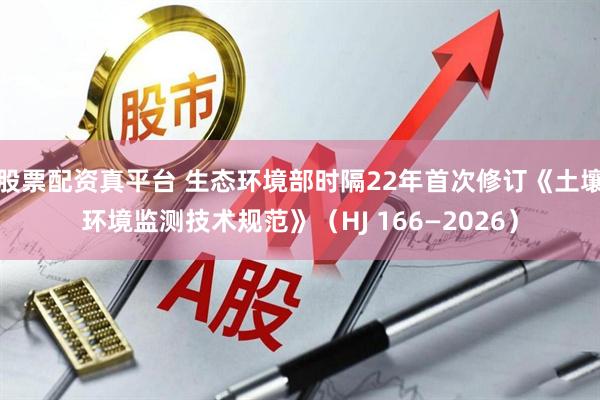 股票配资真平台 生态环境部时隔22年首次修订《土壤环境监测技术规范》（HJ 166—2026）