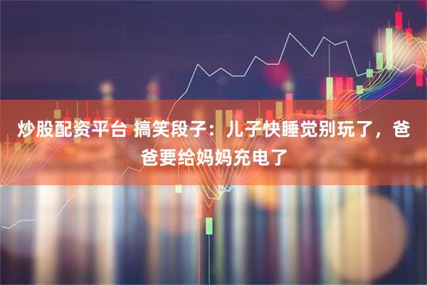 炒股配资平台 搞笑段子：儿子快睡觉别玩了，爸爸要给妈妈充电了