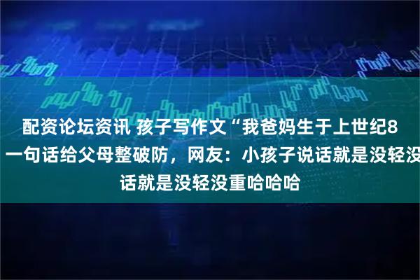 配资论坛资讯 孩子写作文“我爸妈生于上世纪80年代”，一句话给父母整破防，网友：小孩子说话就是没轻没重哈哈哈