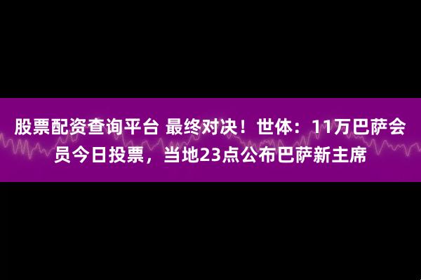 股票配资查询平台 最终对决!世体:11万巴萨会员今日投票,当地23点公布巴萨新主席