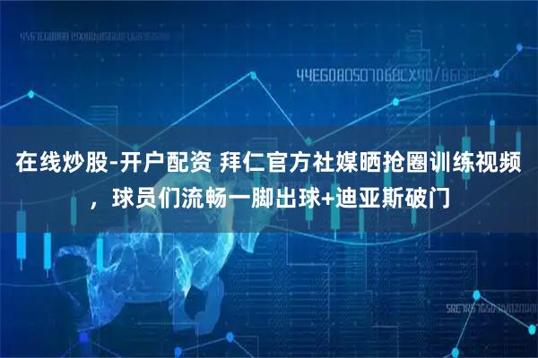 在线炒股-开户配资 拜仁官方社媒晒抢圈训练视频，球员们流畅一脚出球+迪亚斯破门