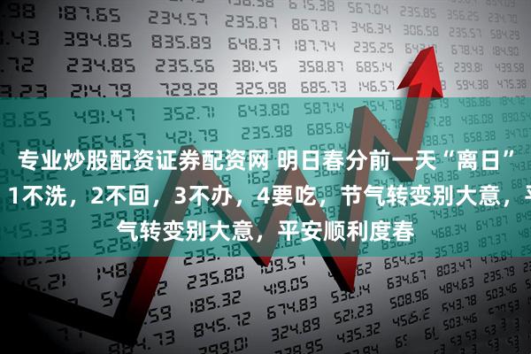 专业炒股配资证券配资网 明日春分前一天“离日”，提醒家人：1不洗，2不回，3不办，4要吃，节气转变别大意，平安顺利度春