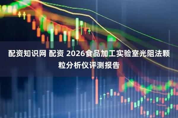 配资知识网 配资 2026食品加工实验室光阻法颗粒分析仪评测报告