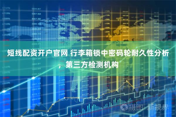 短线配资开户官网 行李箱锁中密码轮耐久性分析，第三方检测机构