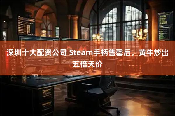 深圳十大配资公司 Steam手柄售罄后，黄牛炒出五倍天价