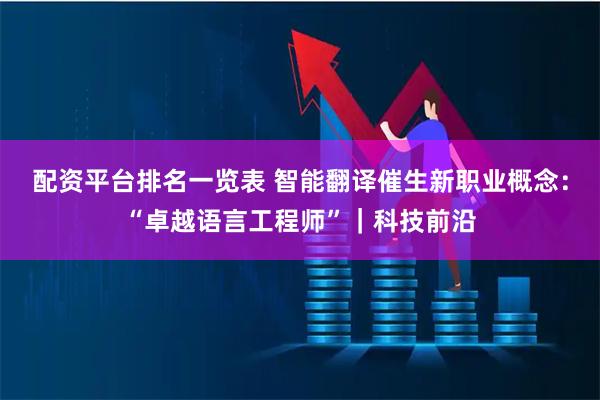 配资平台排名一览表 智能翻译催生新职业概念：“卓越语言工程师”｜科技前沿