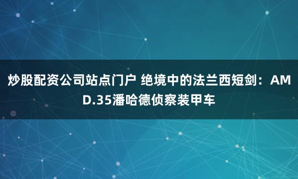 炒股配资公司站点门户 绝境中的法兰西短剑：AMD.35潘哈德侦察装甲车