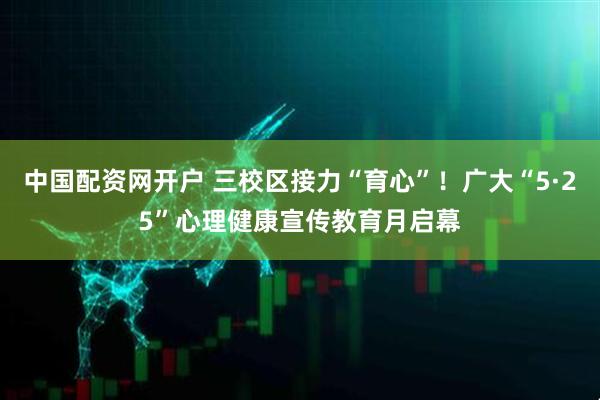 中国配资网开户 三校区接力“育心”！广大“5·25”心理健康宣传教育月启幕