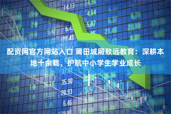 配资网官方网站入口 莆田城厢致远教育：深耕本地十余载，护航中小学生学业成长