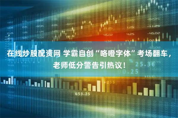 在线炒股配资网 学霸自创“咯噔字体”考场翻车，老师低分警告引热议！